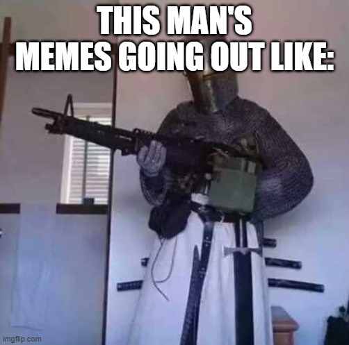 Crusader knight with M60 Machine Gun | THIS MAN'S MEMES GOING OUT LIKE: | image tagged in crusader knight with m60 machine gun | made w/ Imgflip meme maker