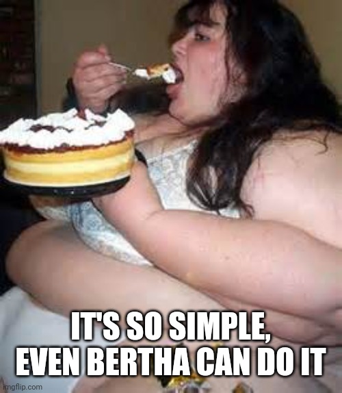 Fat Lady Eating Cake | IT'S SO SIMPLE, EVEN BERTHA CAN DO IT | image tagged in fat lady eating cake | made w/ Imgflip meme maker