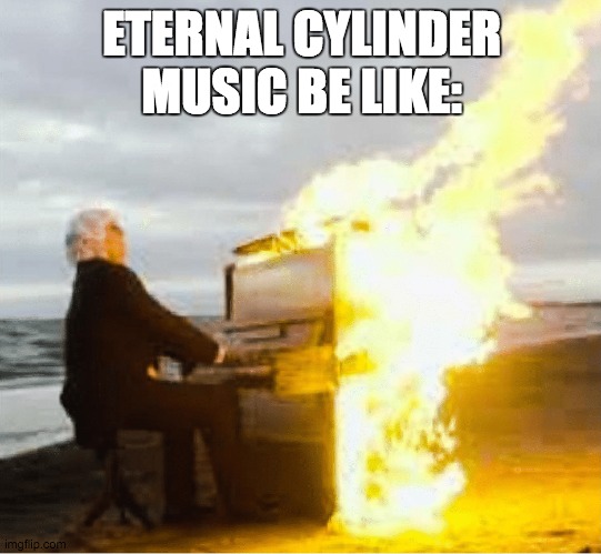 search up eternal cylinder; its a fun game. also search up its OST on yt | ETERNAL CYLINDER MUSIC BE LIKE: | image tagged in playing flaming piano | made w/ Imgflip meme maker