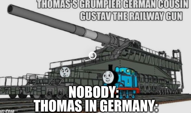 thomas in germany | NOBODY:; THOMAS IN GERMANY: | image tagged in thomas had never seen such bullshit before | made w/ Imgflip meme maker