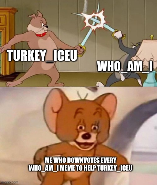 its all going as planned | TURKEY_ICEU; WHO_AM_I; ME WHO DOWNVOTES EVERY WHO_AM_I MEME TO HELP TURKEY_ICEU | image tagged in tom and jerry swordfight | made w/ Imgflip meme maker