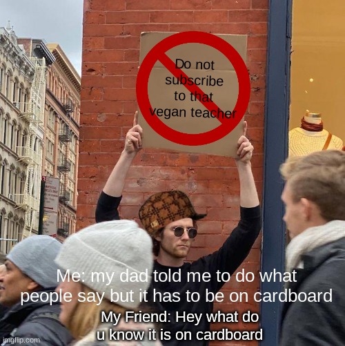 Do not subscribe to that vegan teacher; Me: my dad told me to do what people say but it has to be on cardboard; My Friend: Hey what do u know it is on cardboard | image tagged in memes,guy holding cardboard sign | made w/ Imgflip meme maker