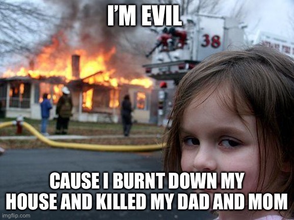 Disaster Girl Meme | I’M EVIL; CAUSE I BURNT DOWN MY HOUSE AND KILLED MY DAD AND MOM | image tagged in memes,disaster girl | made w/ Imgflip meme maker