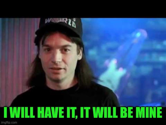 Wayne's world  | I WILL HAVE IT, IT WILL BE MINE | image tagged in wayne's world | made w/ Imgflip meme maker