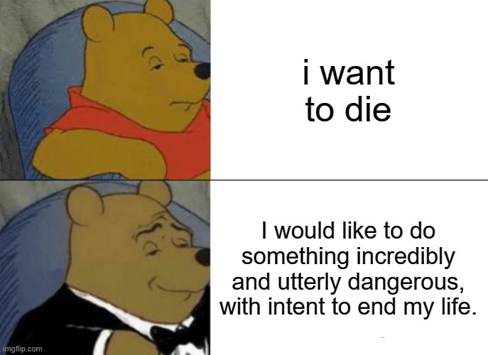 incredibly funny joke | i want to die; I would like to do something incredibly and utterly dangerous, with intent to end my life. | image tagged in memes,tuxedo winnie the pooh | made w/ Imgflip meme maker