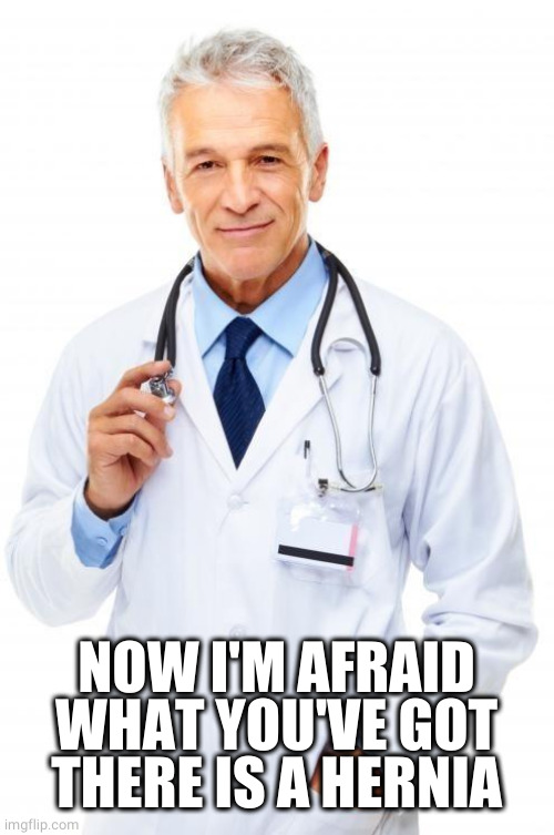 Doctor | NOW I'M AFRAID WHAT YOU'VE GOT THERE IS A HERNIA | image tagged in doctor | made w/ Imgflip meme maker