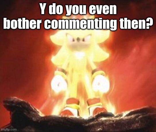 Super Shadow | Y do you even bother commenting then? | image tagged in super shadow | made w/ Imgflip meme maker