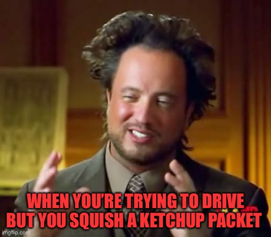 And I just went to mcdonalds! | WHEN YOU’RE TRYING TO DRIVE BUT YOU SQUISH A KETCHUP PACKET | image tagged in memes,ancient aliens,funny,dark humor,car,driving | made w/ Imgflip meme maker