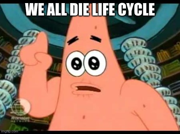 Patrick Says Meme | WE ALL DIE LIFE CYCLE | image tagged in memes,patrick says | made w/ Imgflip meme maker