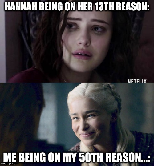 13 Reasons Why | HANNAH BEING ON HER 13TH REASON:; ME BEING ON MY 50TH REASON...: | image tagged in 13 reasons why,mother of dragons | made w/ Imgflip meme maker