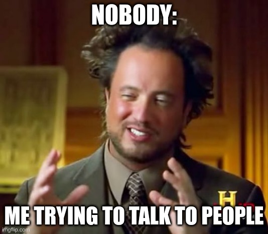 Talking? | NOBODY:; ME TRYING TO TALK TO PEOPLE | image tagged in memes,ancient aliens | made w/ Imgflip meme maker