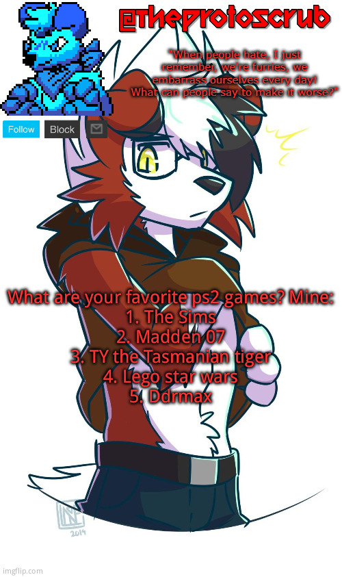 TheProtogen-ScrubHybridWhoAsked Lycanroc Template | What are your favorite ps2 games? Mine:
1. The Sims
2. Madden 07
3. TY the Tasmanian tiger
4. Lego star wars
5. Ddrmax | image tagged in theprotogen-scrubhybridwhoasked lycanroc template | made w/ Imgflip meme maker
