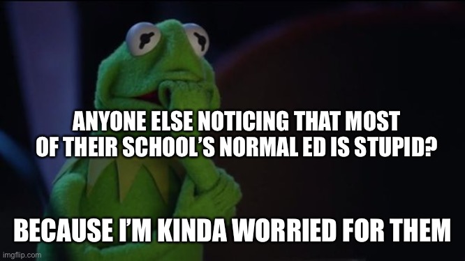 If they’re our future, we’re screwed | ANYONE ELSE NOTICING THAT MOST OF THEIR SCHOOL’S NORMAL ED IS STUPID? BECAUSE I’M KINDA WORRIED FOR THEM | image tagged in kermit worried face | made w/ Imgflip meme maker