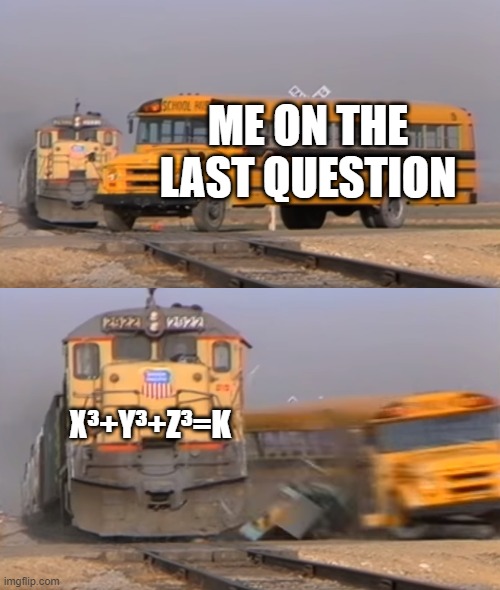 A train hitting a school bus | ME ON THE LAST QUESTION; X³+Y³+Z³=K | image tagged in a train hitting a school bus | made w/ Imgflip meme maker