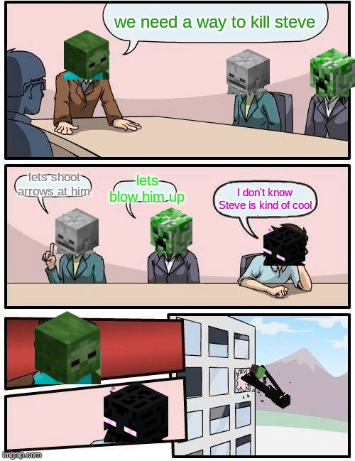 minecraft monsters meeting | we need a way to kill steve; lets shoot arrows at him; lets blow him up; I don't know Steve is kind of cool | image tagged in memes,boardroom meeting suggestion | made w/ Imgflip meme maker