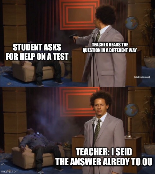 Who Killed Hannibal Meme | TEACHER READS THE QUESTION IN A DIFFERENT WAY; STUDENT ASKS FOR HELP ON A TEST; TEACHER: I SAID THE ANSWER ALREADY TO OU | image tagged in memes,who killed hannibal,middle school | made w/ Imgflip meme maker