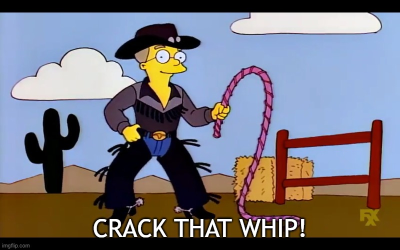 Whip it good! | CRACK THAT WHIP! | image tagged in whip it,whip it good,smithers | made w/ Imgflip meme maker