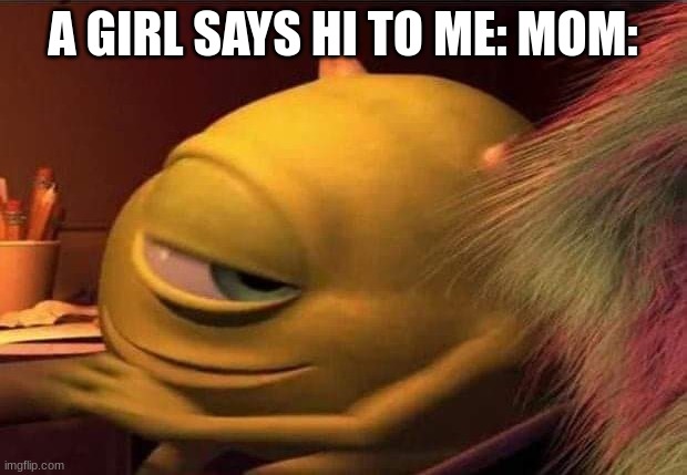 yo you have to relate | A GIRL SAYS HI TO ME: MOM: | image tagged in mike wazoski | made w/ Imgflip meme maker