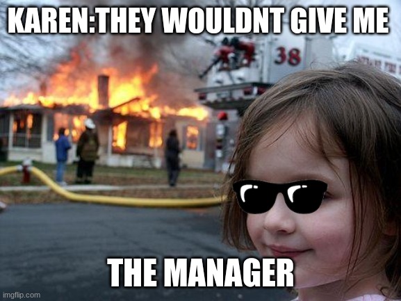 When the Karen doesnt get the manager: | KAREN:THEY WOULDNT GIVE ME; THE MANAGER | image tagged in memes,disaster girl | made w/ Imgflip meme maker