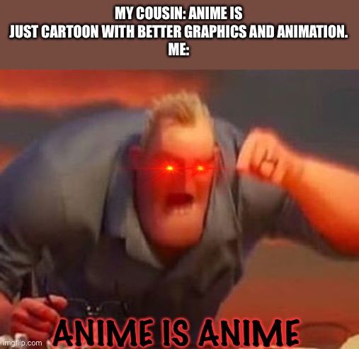 Mr incredible mad | MY COUSIN: ANIME IS JUST CARTOON WITH BETTER GRAPHICS AND ANIMATION.
ME:; ANIME IS ANIME | image tagged in mr incredible mad | made w/ Imgflip meme maker