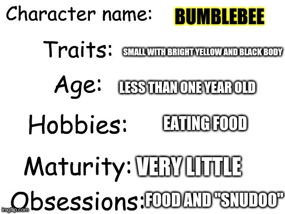 Bumblebee | BUMBLEBEE; SMALL WITH BRIGHT YELLOW AND BLACK BODY; LESS THAN ONE YEAR OLD; EATING FOOD; VERY LITTLE; FOOD AND "SNUDOO" | image tagged in character trait and status chart,wings of fire,bumblebee | made w/ Imgflip meme maker