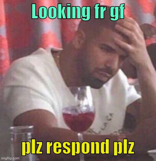 . | Looking fr gf; plz respond plz | image tagged in drake upset | made w/ Imgflip meme maker