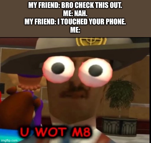 It’s true tho. | MY FRIEND: BRO CHECK THIS OUT.
ME: NAH.
MY FRIEND: I TOUCHED YOUR PHONE.
ME: | image tagged in u wot m8 swagmaster | made w/ Imgflip meme maker