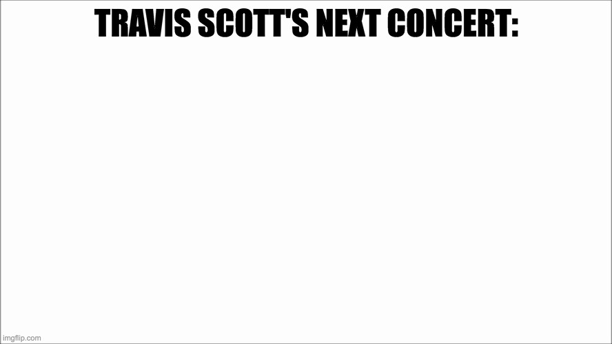 White screen  | TRAVIS SCOTT'S NEXT CONCERT: | image tagged in white screen | made w/ Imgflip meme maker