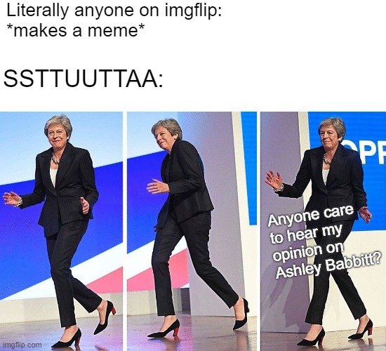 Theresa May Walking | Literally anyone on imgflip:
*makes a meme* SSTTUUTTAA: Anyone care to hear my opinion on Ashley Babbitt? | image tagged in theresa may walking | made w/ Imgflip meme maker