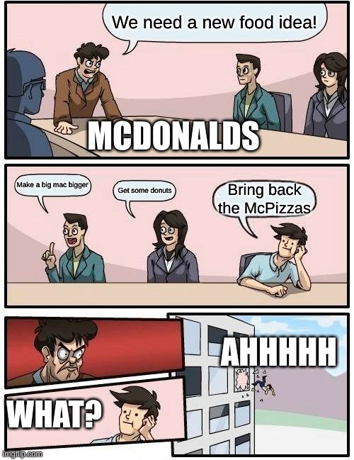 Please Bring Back McPizzas! | We need a new food idea! MCDONALDS; Make a big mac bigger; Get some donuts; Bring back the McPizzas; AHHHHH; WHAT? | image tagged in memes,boardroom meeting suggestion | made w/ Imgflip meme maker