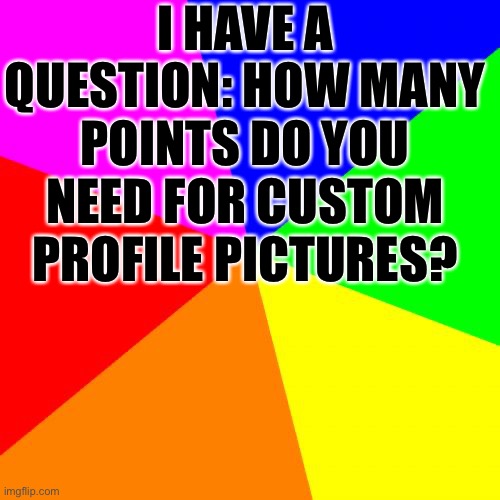 Help! | I HAVE A QUESTION: HOW MANY POINTS DO YOU NEED FOR CUSTOM PROFILE PICTURES? | image tagged in memes,blank colored background | made w/ Imgflip meme maker