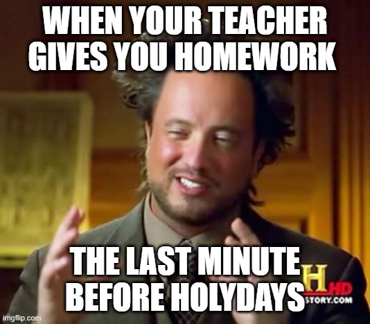 Homework | WHEN YOUR TEACHER GIVES YOU HOMEWORK; THE LAST MINUTE BEFORE HOLYDAYS | image tagged in memes,ancient aliens | made w/ Imgflip meme maker