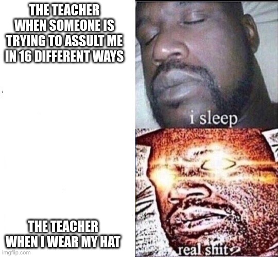 why dis always happen |  THE TEACHER WHEN SOMEONE IS TRYING TO ASSULT ME IN 16 DIFFERENT WAYS; THE TEACHER WHEN I WEAR MY HAT | image tagged in i sleep | made w/ Imgflip meme maker