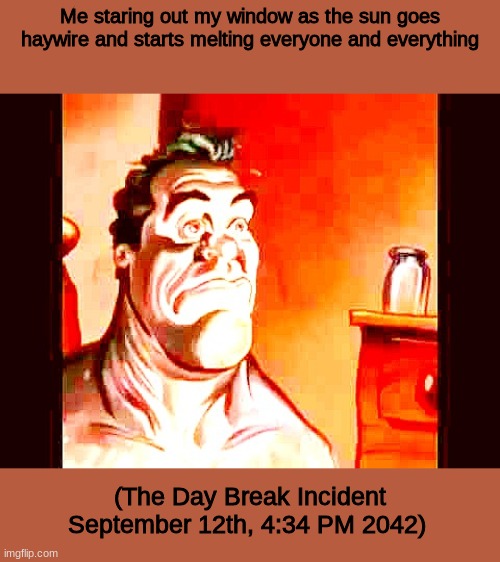 "The Sun Is Beautiful Please Come Outside" | Me staring out my window as the sun goes haywire and starts melting everyone and everything; (The Day Break Incident September 12th, 4:34 PM 2042) | image tagged in scp,scp meme | made w/ Imgflip meme maker