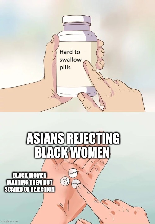 The honest truth | ASIANS REJECTING BLACK WOMEN; BLACK WOMEN WANTING THEM BUT SCARED OF REJECTION | image tagged in memes,hard to swallow pills | made w/ Imgflip meme maker