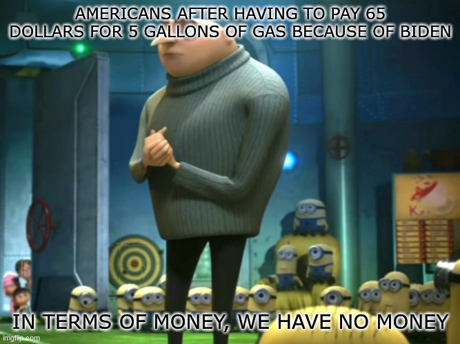 i have no money | AMERICANS AFTER HAVING TO PAY 65 DOLLARS FOR 5 GALLONS OF GAS BECAUSE OF BIDEN; IN TERMS OF MONEY, WE HAVE NO MONEY | image tagged in in terms of money we have no money | made w/ Imgflip meme maker