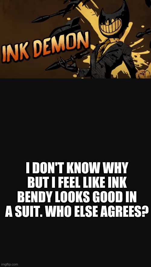 am i stupid or something?? |  I DON'T KNOW WHY BUT I FEEL LIKE INK BENDY LOOKS GOOD IN A SUIT. WHO ELSE AGREES? | made w/ Imgflip meme maker
