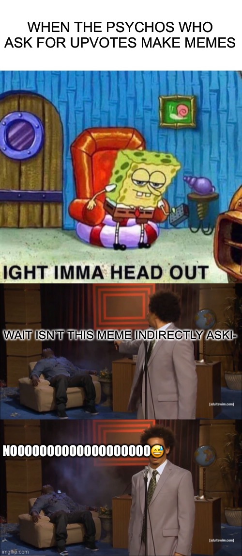 WHEN THE PSYCHOS WHO ASK FOR UPVOTES MAKE MEMES; WAIT ISN’T THIS MEME INDIRECTLY ASKI-; NOOOOOOOOOOOOOOOOOOO😅 | image tagged in memes,spongebob ight imma head out,who killed hannibal | made w/ Imgflip meme maker