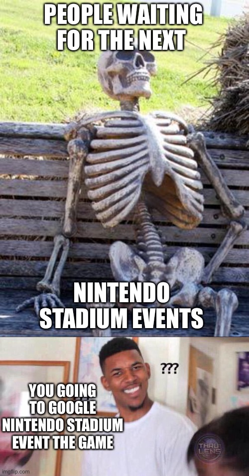 PEOPLE WAITING FOR THE NEXT; NINTENDO STADIUM EVENTS; YOU GOING TO GOOGLE NINTENDO STADIUM EVENT THE GAME | image tagged in memes,waiting skeleton,black guy confused | made w/ Imgflip meme maker