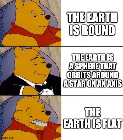 Best,Better, Blurst | THE EARTH IS ROUND; THE EARTH IS A SPHERE THAT ORBITS AROUND A STAR ON AN AXIS; THE EARTH IS FLAT | image tagged in best better blurst | made w/ Imgflip meme maker