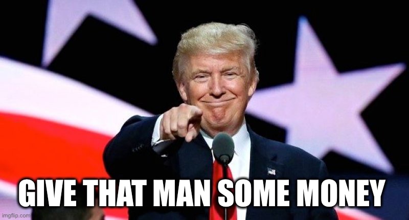 Donald Trump pointing at you. | GIVE THAT MAN SOME MONEY | image tagged in donald trump pointing at you | made w/ Imgflip meme maker