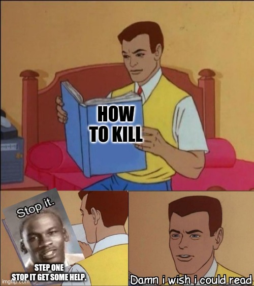 stop it | HOW TO KILL; STEP ONE

STOP IT GET SOME HELP. | image tagged in damn i wish i could read | made w/ Imgflip meme maker