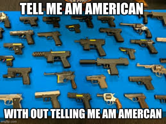 guns | TELL ME AM AMERICAN WITH OUT TELLING ME AM AMERCAN | image tagged in guns | made w/ Imgflip meme maker