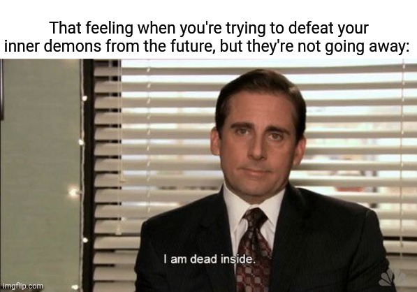 Those inner demons | That feeling when you're trying to defeat your inner demons from the future, but they're not going away: | image tagged in i am dead inside,dead inside,dark humor,demons,memes,meme | made w/ Imgflip meme maker