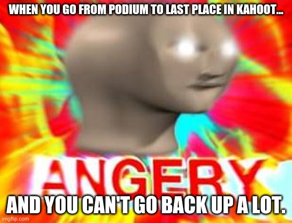 Rigged Kahoot Point System | WHEN YOU GO FROM PODIUM TO LAST PLACE IN KAHOOT... AND YOU CAN'T GO BACK UP A LOT. | image tagged in surreal angery,kahoot,funny,relatable | made w/ Imgflip meme maker