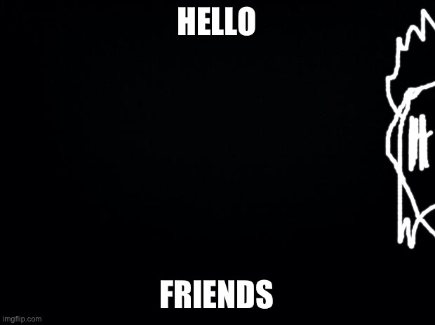 Black background | HELLO; FRIENDS | image tagged in black background | made w/ Imgflip meme maker