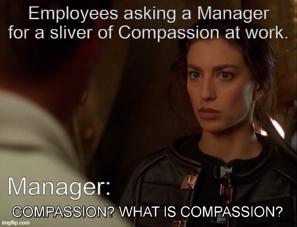 Compassion at work? | Employees asking a Manager for a sliver of Compassion at work. Manager: | image tagged in antiwork,farscape,compassion | made w/ Imgflip meme maker