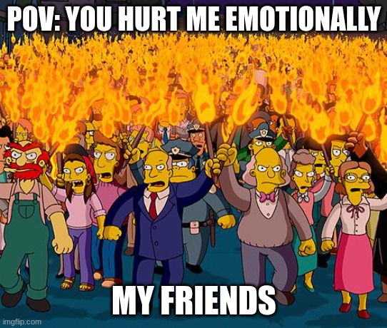 idk (sorry if I do not use these templates properly) | POV: YOU HURT ME EMOTIONALLY; MY FRIENDS | image tagged in angry mob | made w/ Imgflip meme maker