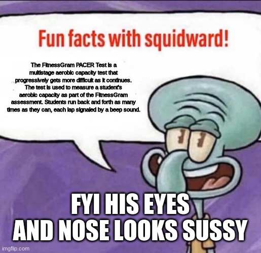 Fun Facts with Squidward | The FitnessGram PACER Test is a multistage aerobic capacity test that progressively gets more difficult as it continues. The test is used to measure a student's aerobic capacity as part of the FitnessGram assessment. Students run back and forth as many times as they can, each lap signaled by a beep sound. FYI HIS EYES AND NOSE LOOKS SUSSY | image tagged in fun facts with squidward | made w/ Imgflip meme maker