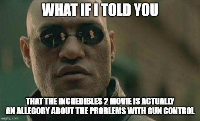Matrix Morpheus | WHAT IF I TOLD YOU; THAT THE INCREDIBLES 2 MOVIE IS ACTUALLY AN ALLEGORY ABOUT THE PROBLEMS WITH GUN CONTROL | image tagged in memes,matrix morpheus | made w/ Imgflip meme maker